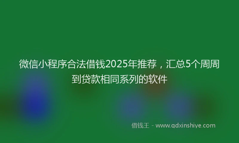 微信小程序合法借钱2025年推荐，汇总5个周周到贷款相同系列的软件