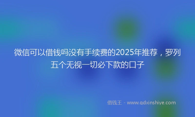 微信可以借钱吗没有手续费的2025年推荐，罗列五个无视一切必下款的口子