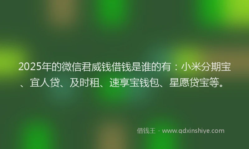 2025年的微信君威钱借钱是谁的有：小米分期宝、宜人贷、及时租、速享宝钱包、星愿贷宝等。