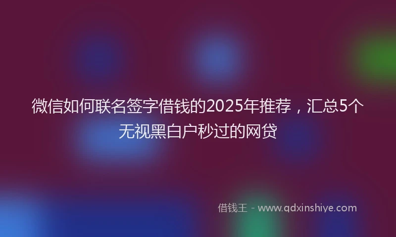 微信如何联名签字借钱的2025年推荐，汇总5个无视黑白户秒过的网贷