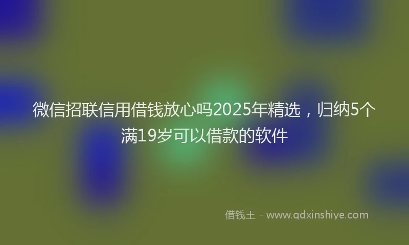 微信招联信用借钱放心吗2025年精选，归纳5个满19岁可以借款的软件
