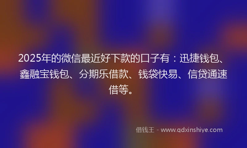 2025年的微信最近好下款的口子有：迅捷钱包、鑫融宝钱包、分期乐借款、钱袋快易、信贷通速借等。
