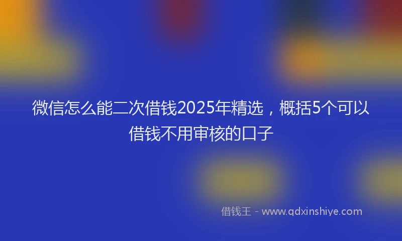 微信怎么能二次借钱2025年精选，概括5个可以借钱不用审核的口子