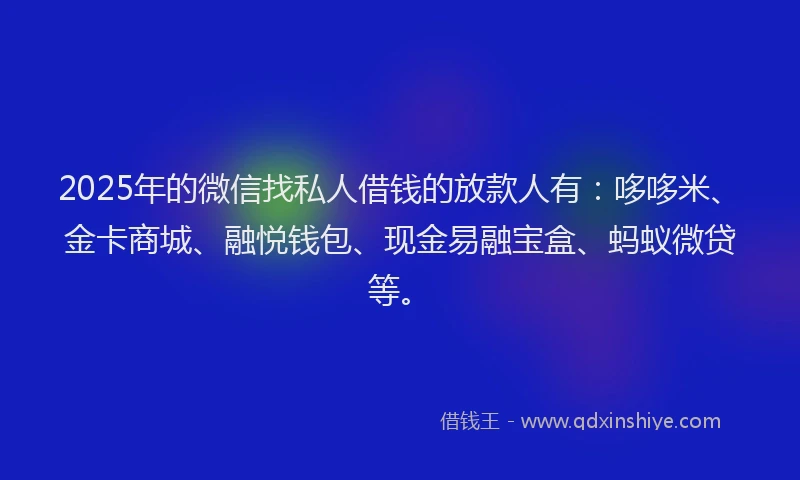 2025年的微信找私人借钱的放款人有：哆哆米、金卡商城、融悦钱包、现金易融宝盒、蚂蚁微贷等。