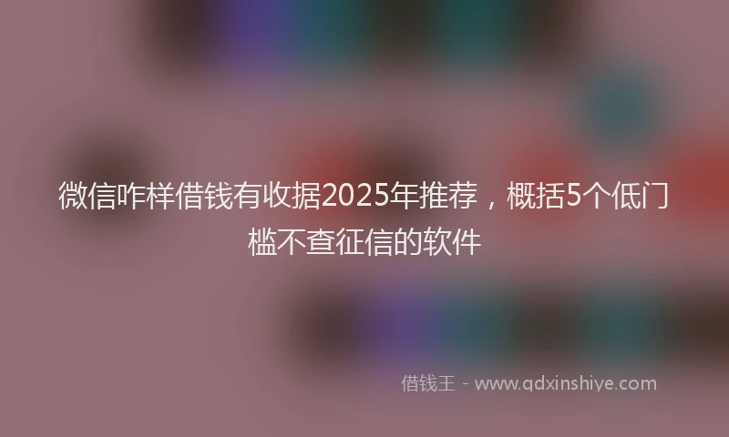 微信咋样借钱有收据2025年推荐，概括5个低门槛不查征信的软件