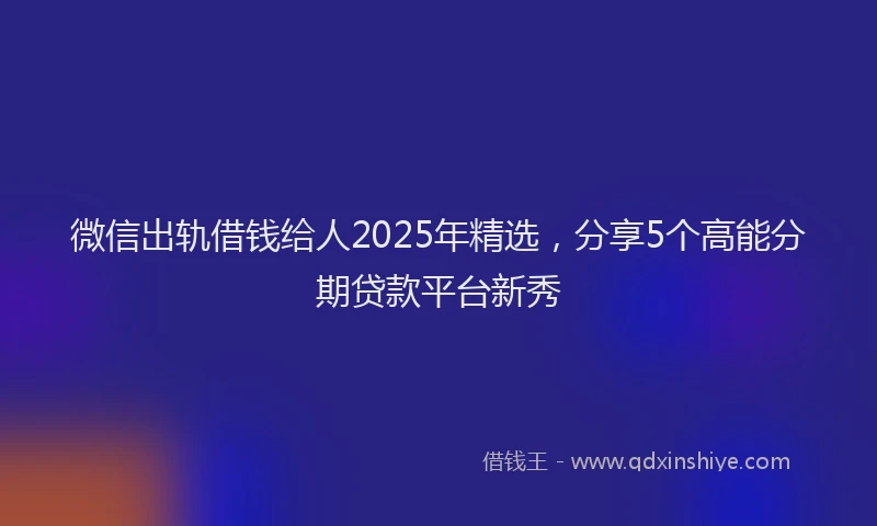 微信出轨借钱给人2025年精选，分享5个高能分期贷款平台新秀