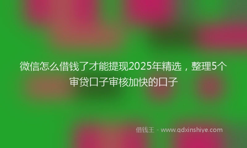 微信怎么借钱了才能提现2025年精选，整理5个审贷口子审核加快的口子