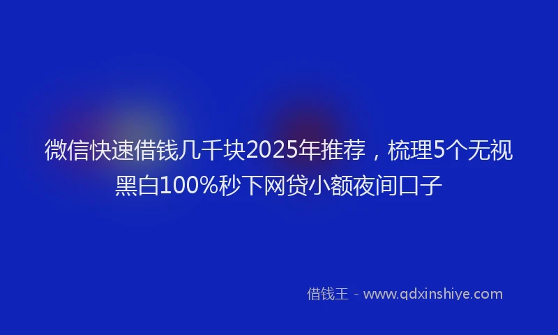 微信快速借钱几千块2025年推荐，梳理5个无视黑白100%秒下网贷小额夜间口子