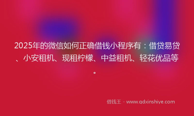 2025年的微信如何正确借钱小程序有：借贷易贷、小安租机、现租柠檬、中益租机、轻花优品等。