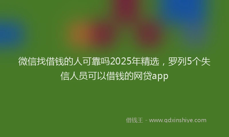 微信找借钱的人可靠吗2025年精选，罗列5个失信人员可以借钱的网贷app
