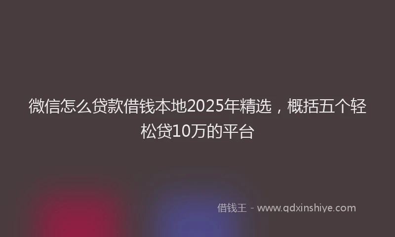微信怎么贷款借钱本地2025年精选，概括五个轻松贷10万的平台
