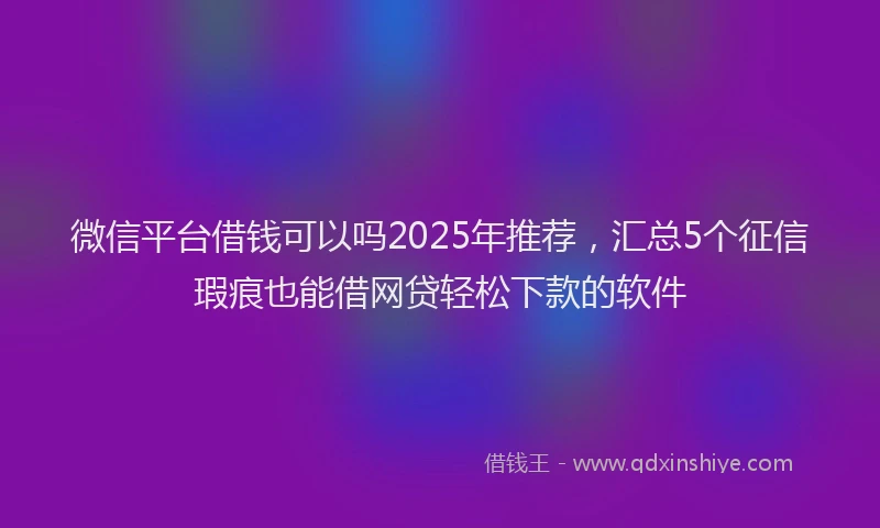 微信平台借钱可以吗2025年推荐，汇总5个征信瑕疵也能借网贷轻松下款的软件