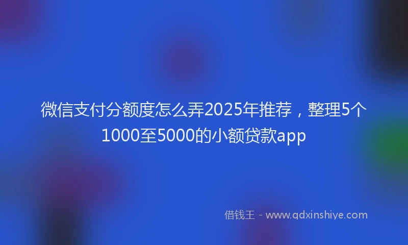 微信支付分额度怎么弄2025年推荐，整理5个1000至5000的小额贷款app