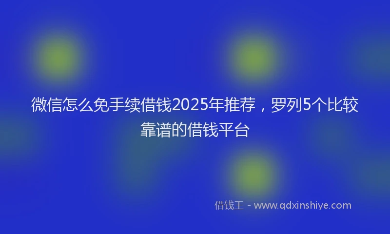 微信怎么免手续借钱2025年推荐，罗列5个比较靠谱的借钱平台