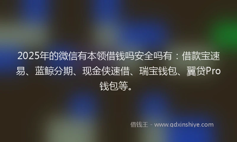 2025年的微信有本领借钱吗安全吗有：借款宝速易、蓝鲸分期、现金侠速借、瑞宝钱包、翼贷Pro钱包等。