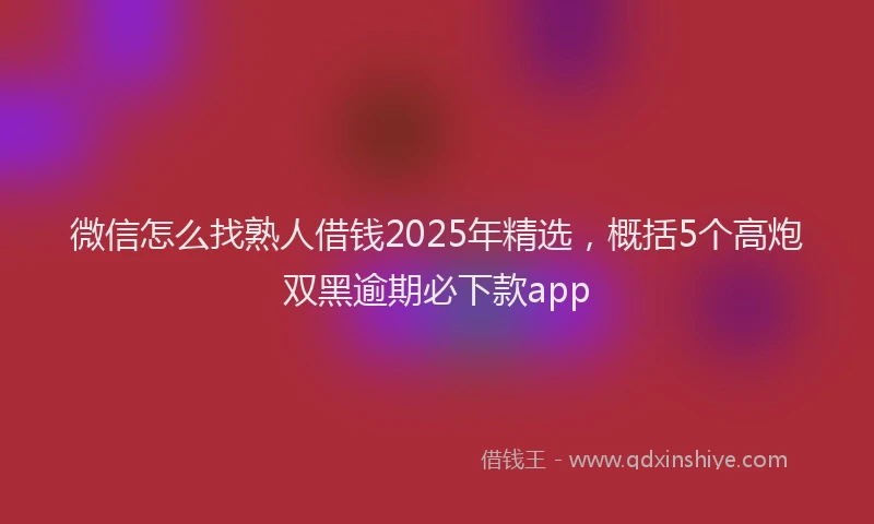 微信怎么找熟人借钱2025年精选，概括5个高炮双黑逾期必下款app