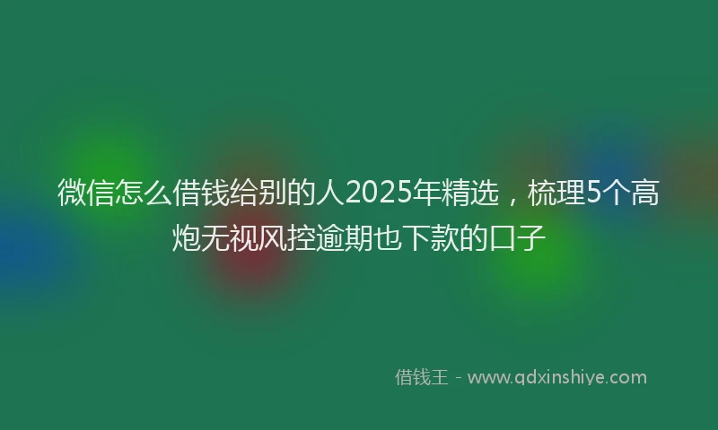 微信怎么借钱给别的人2025年精选，梳理5个高炮无视风控逾期也下款的口子