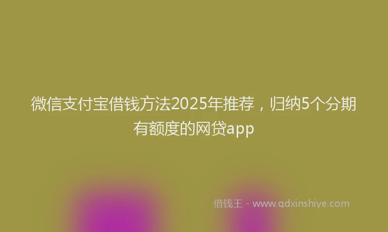 微信支付宝借钱方法2025年推荐，归纳5个分期有额度的网贷app
