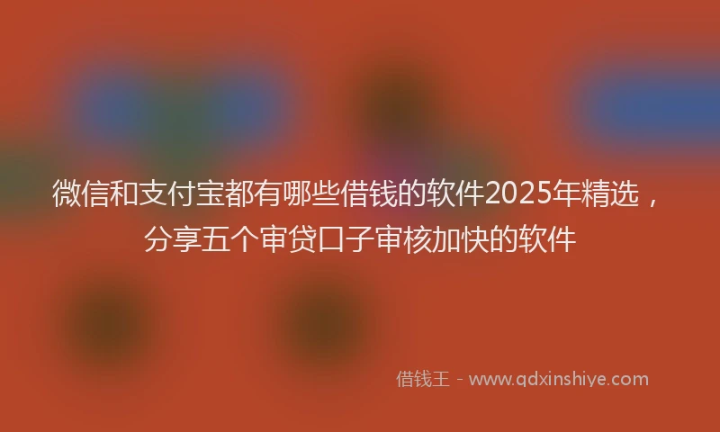微信和支付宝都有哪些借钱的软件2025年精选，分享五个审贷口子审核加快的软件