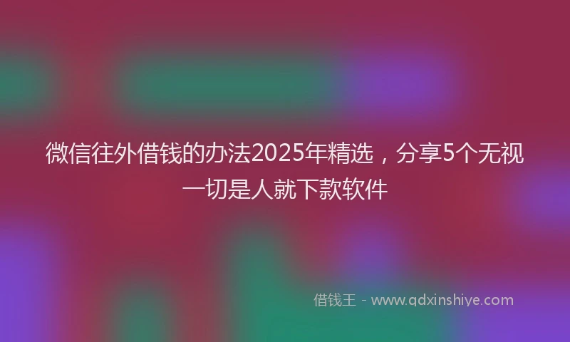微信往外借钱的办法2025年精选，分享5个无视一切是人就下款软件