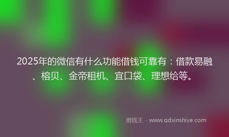 2025年的微信有什么功能借钱可靠有：借款易融、榕贝、金帝租机、宜口袋、理想给等。