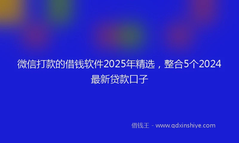 微信打款的借钱软件2025年精选，整合5个2024最新贷款口子