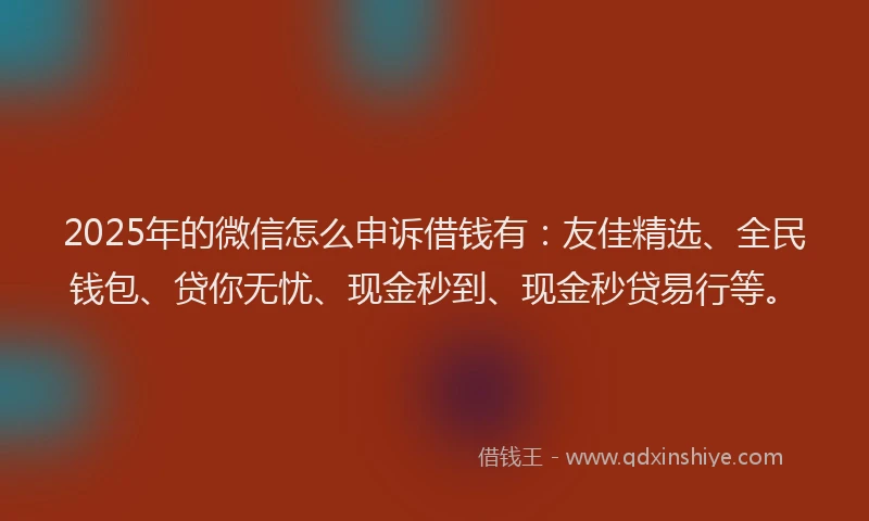 2025年的微信怎么申诉借钱有：友佳精选、全民钱包、贷你无忧、现金秒到、现金秒贷易行等。