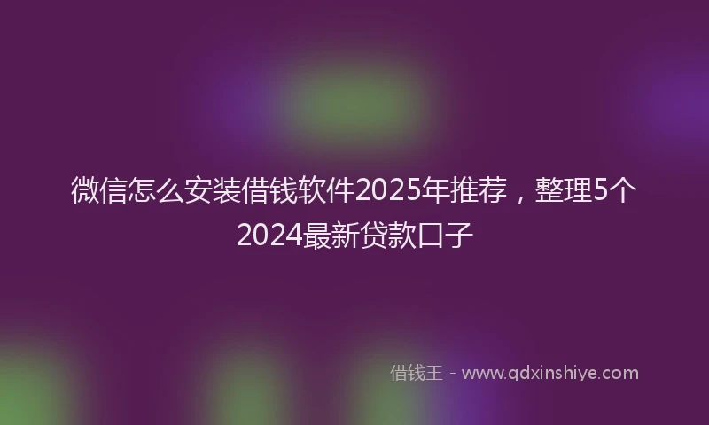 微信怎么安装借钱软件2025年推荐，整理5个2024最新贷款口子