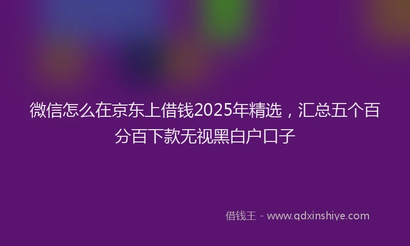 微信怎么在京东上借钱2025年精选，汇总五个百分百下款无视黑白户口子