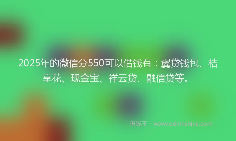 2025年的微信分550可以借钱有：翼贷钱包、桔享花、现金宝、祥云贷、融信贷等。