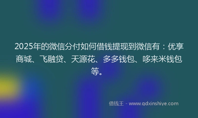 2025年的微信分付如何借钱提现到微信有：优享商城、飞融贷、天源花、多多钱包、哆来米钱包等。