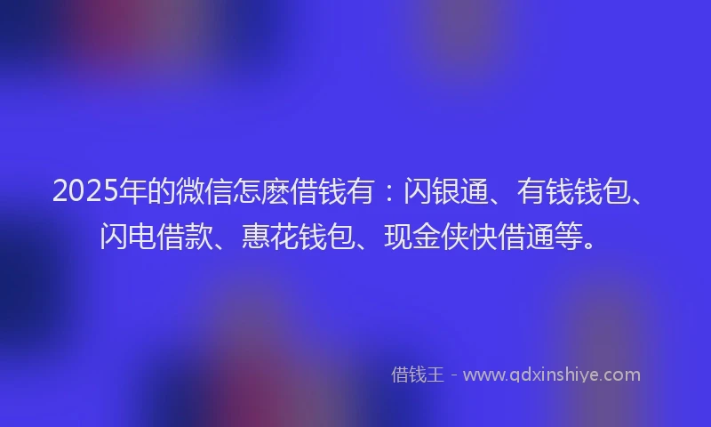 2025年的微信怎麽借钱有：闪银通、有钱钱包、闪电借款、惠花钱包、现金侠快借通等。
