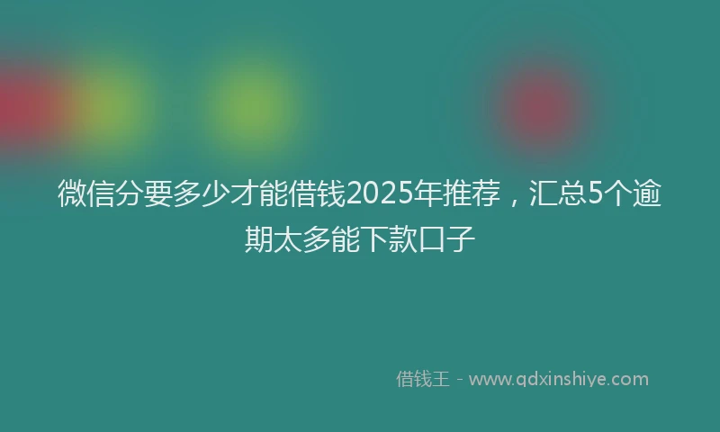 微信分要多少才能借钱2025年推荐，汇总5个逾期太多能下款口子