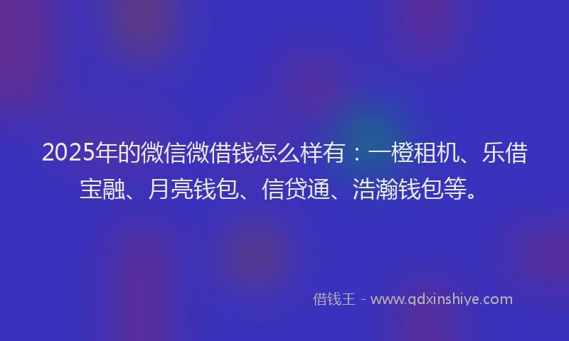 2025年的微信微借钱怎么样有：一橙租机、乐借宝融、月亮钱包、信贷通、浩瀚钱包等。