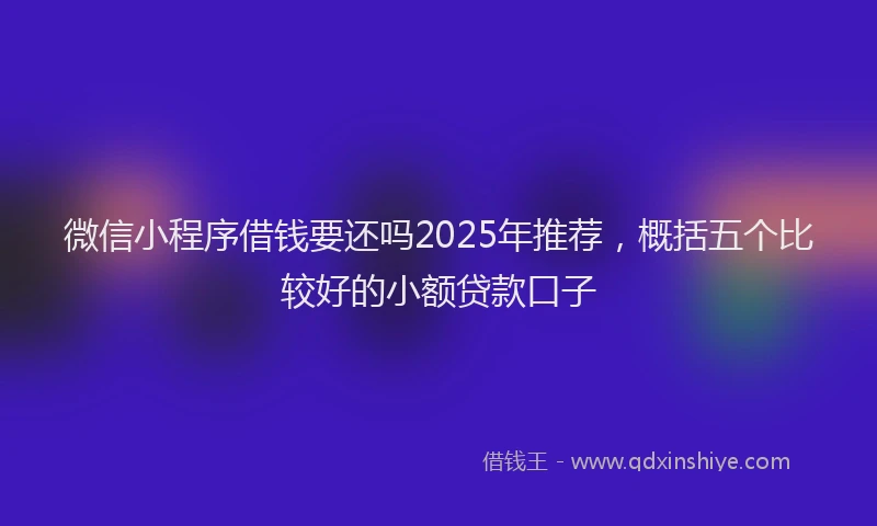 微信小程序借钱要还吗2025年推荐，概括五个比较好的小额贷款口子