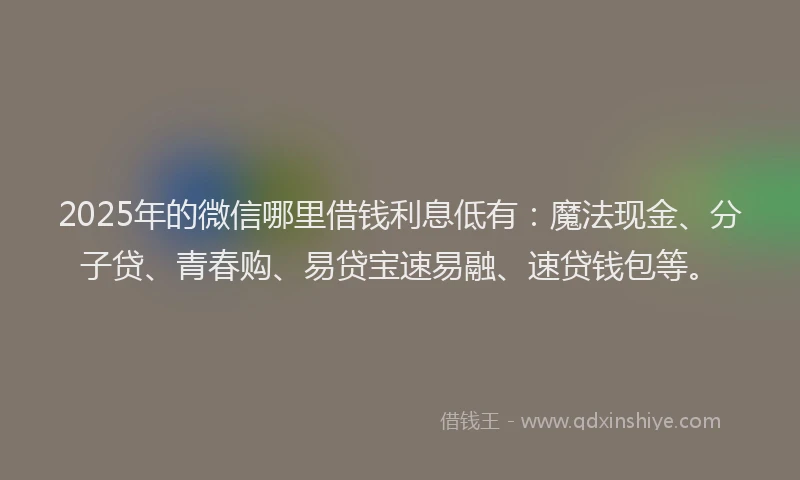 2025年的微信哪里借钱利息低有：魔法现金、分子贷、青春购、易贷宝速易融、速贷钱包等。