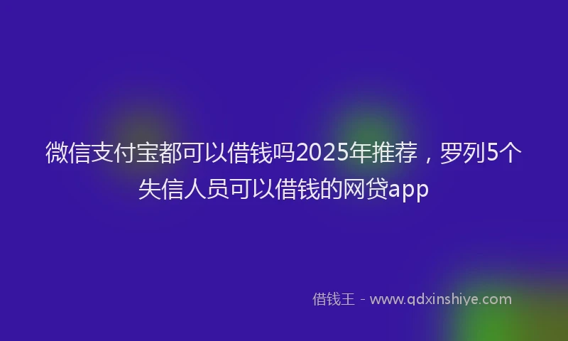 微信支付宝都可以借钱吗2025年推荐，罗列5个失信人员可以借钱的网贷app