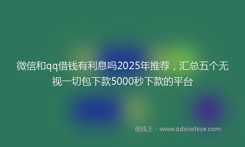 微信和qq借钱有利息吗2025年推荐，汇总五个无视一切包下款5000秒下款的平台