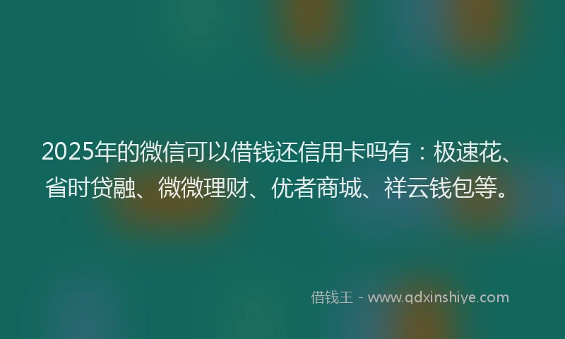 2025年的微信可以借钱还信用卡吗有：极速花、省时贷融、微微理财、优者商城、祥云钱包等。