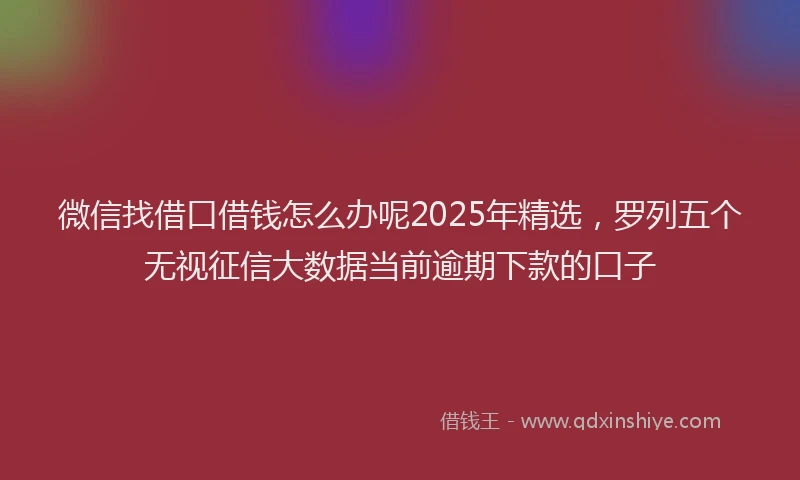 微信找借口借钱怎么办呢2025年精选，罗列五个无视征信大数据当前逾期下款的口子