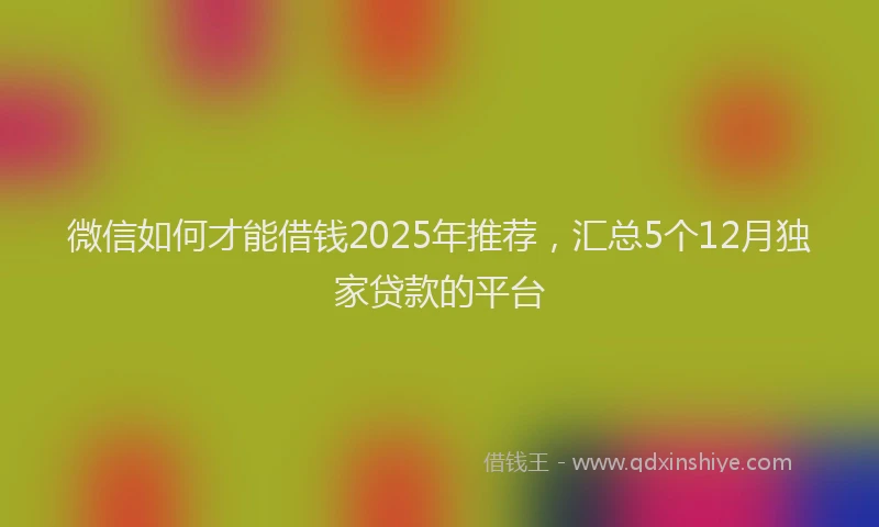 微信如何才能借钱2025年推荐，汇总5个12月独家贷款的平台