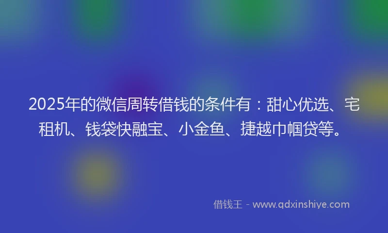 2025年的微信周转借钱的条件有：甜心优选、宅租机、钱袋快融宝、小金鱼、捷越巾帼贷等。