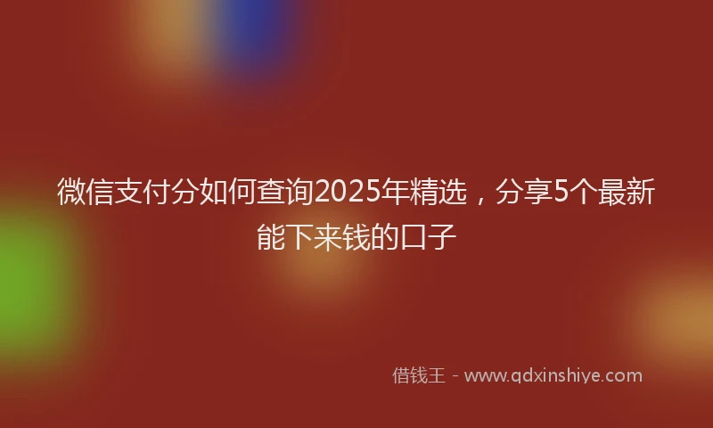 微信支付分如何查询2025年精选，分享5个最新能下来钱的口子