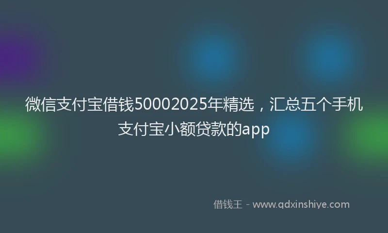 微信支付宝借钱50002025年精选，汇总五个手机支付宝小额贷款的app