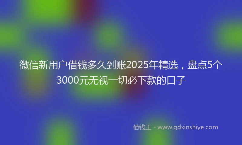 微信新用户借钱多久到账2025年精选，盘点5个3000元无视一切必下款的口子