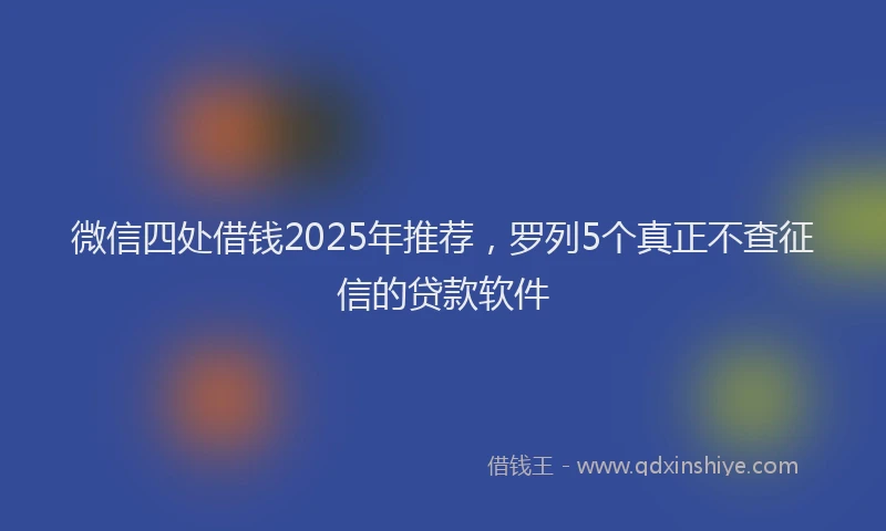 微信四处借钱2025年推荐，罗列5个真正不查征信的贷款软件
