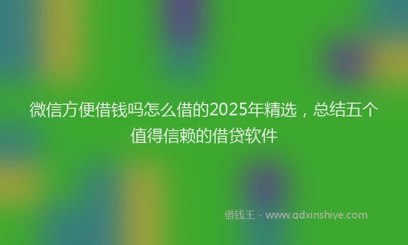 微信方便借钱吗怎么借的2025年精选，总结五个值得信赖的借贷软件
