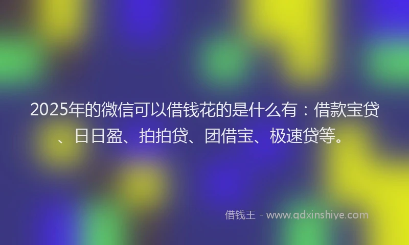 2025年的微信可以借钱花的是什么有：借款宝贷、日日盈、拍拍贷、团借宝、极速贷等。
