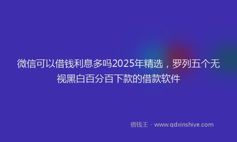 微信可以借钱利息多吗2025年精选，罗列五个无视黑白百分百下款的借款软件