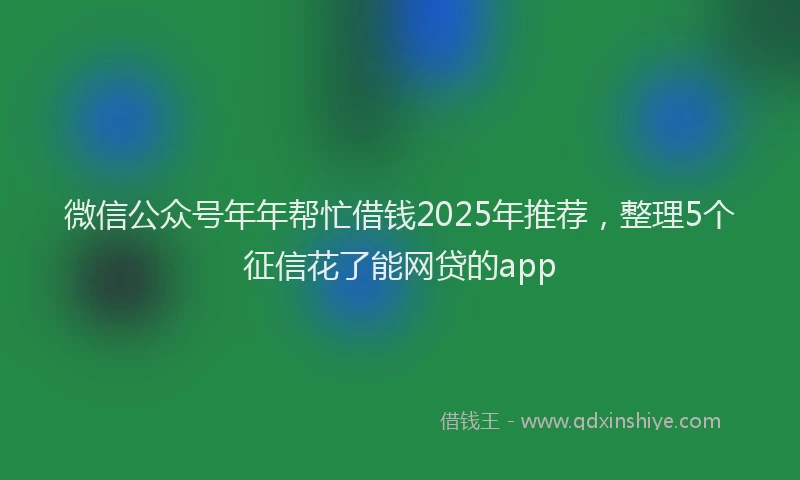 微信公众号年年帮忙借钱2025年推荐，整理5个征信花了能网贷的app